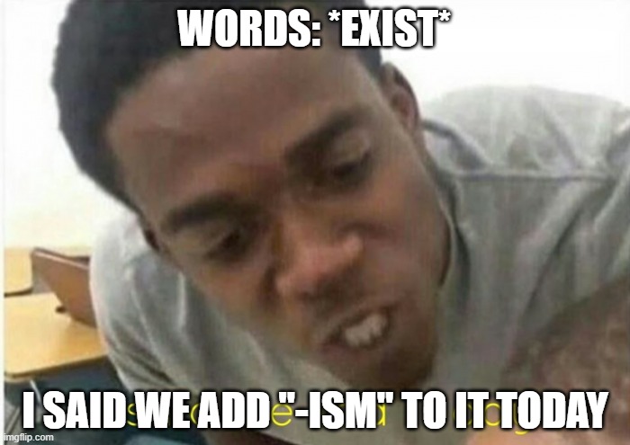 i said we ____ today | WORDS: *EXIST*; I SAID WE ADD "-ISM" TO IT TODAY | image tagged in i said we ____ today,memes | made w/ Imgflip meme maker