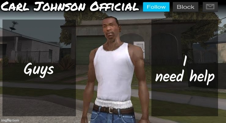 Carl johnson official temp v2 | Guys; I need help | image tagged in carl johnson official temp v2 | made w/ Imgflip meme maker