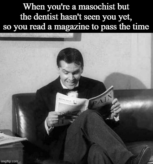 When you're a masochist but the dentist hasn't seen you yet, so you read a magazine to pass the time | made w/ Imgflip meme maker