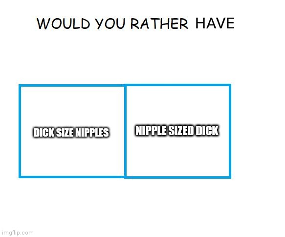 I'm watching CarMighty (funny car YT'er) and he asked this exact thing | HAVE; NIPPLE SIZED DICK; DICK SIZE NIPPLES | image tagged in would you rather | made w/ Imgflip meme maker
