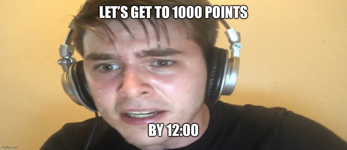 e | LET’S GET TO 1000 POINTS; BY 12:00 | image tagged in s w e a t | made w/ Imgflip meme maker