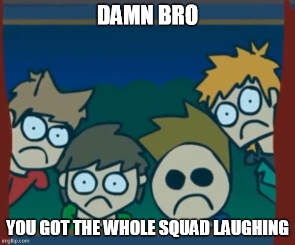 Damn bro | DAMN BRO; YOU GOT THE WHOLE SQUAD LAUGHING | made w/ Imgflip meme maker