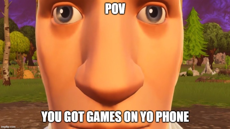 You got games on yo phone? | POV; YOU GOT GAMES ON YO PHONE | image tagged in funny | made w/ Imgflip meme maker