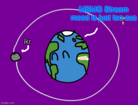 Planetballs - Earth with it’s moon | MSMG Stream mood is just too sus ikr | image tagged in planetballs - earth with it s moon | made w/ Imgflip meme maker