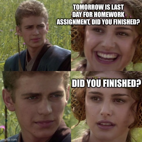 For the better right blank | TOMORROW IS LAST DAY FOR HOMEWORK ASSIGNMENT, DID YOU FINISHED? DID YOU FINISHED? | image tagged in for the better right blank | made w/ Imgflip meme maker