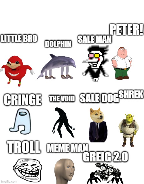 the bosses (Aussie note: Whut) | PETER! SALE MAN; LITTLE BRO; DOLPHIN; SHREK; SALE DOG; CRINGE; THE VOID; TROLL; MEME MAN; GREIG 2.0 | image tagged in blank white template | made w/ Imgflip meme maker