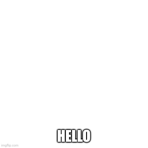 Blank Transparent Square | HELLO | image tagged in memes,blank transparent square | made w/ Imgflip meme maker