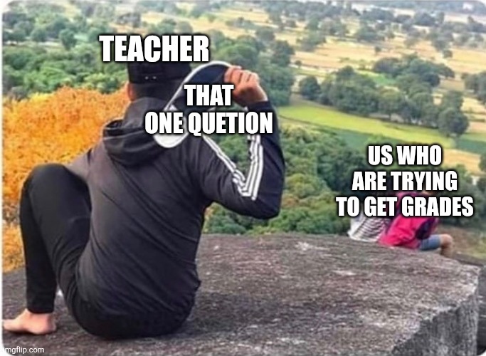Lol | TEACHER; THAT ONE QUETION; US WHO ARE TRYING TO GET GRADES | image tagged in man throwing shoe at couple | made w/ Imgflip meme maker
