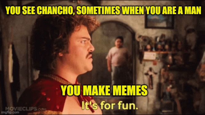 When you are a man | YOU SEE CHANCHO, SOMETIMES WHEN YOU ARE A MAN; YOU MAKE MEMES | image tagged in nacho libre,chancho,man,meme | made w/ Imgflip meme maker