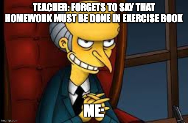 school days... | TEACHER: FORGETS TO SAY THAT HOMEWORK MUST BE DONE IN EXERCISE BOOK; ME: | image tagged in evil grin,school,teachers,teacher | made w/ Imgflip meme maker