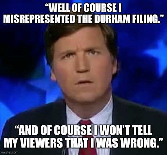 confused Tucker carlson | “WELL OF COURSE I MISREPRESENTED THE DURHAM FILING.”; “AND OF COURSE I WON’T TELL MY VIEWERS THAT I WAS WRONG.” | image tagged in confused tucker carlson | made w/ Imgflip meme maker