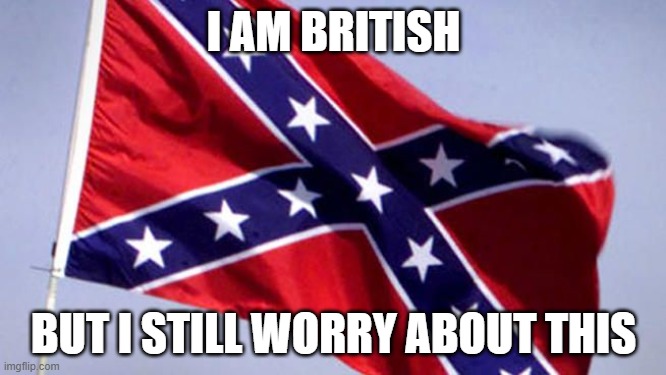 Confederate Flag | I AM BRITISH; BUT I STILL WORRY ABOUT THIS | image tagged in confederate flag | made w/ Imgflip meme maker