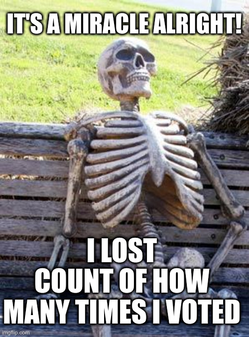 Waiting Skeleton Meme | IT'S A MIRACLE ALRIGHT! I LOST
COUNT OF HOW
MANY TIMES I VOTED | image tagged in memes,waiting skeleton | made w/ Imgflip meme maker