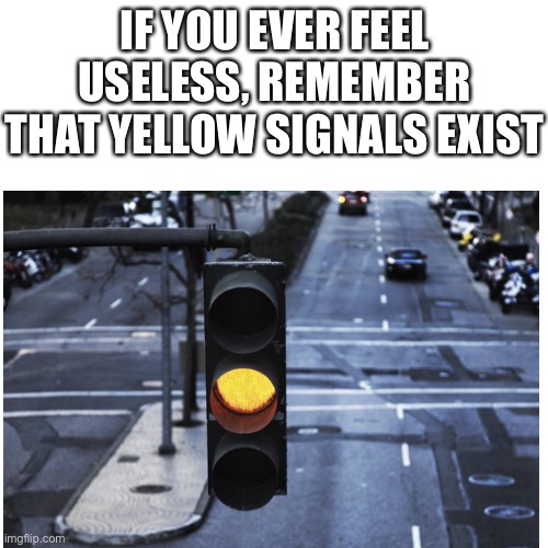 Clever meme title | IF YOU EVER FEEL USELESS, REMEMBER THAT YELLOW SIGNALS EXIST | image tagged in yellow signal | made w/ Imgflip meme maker