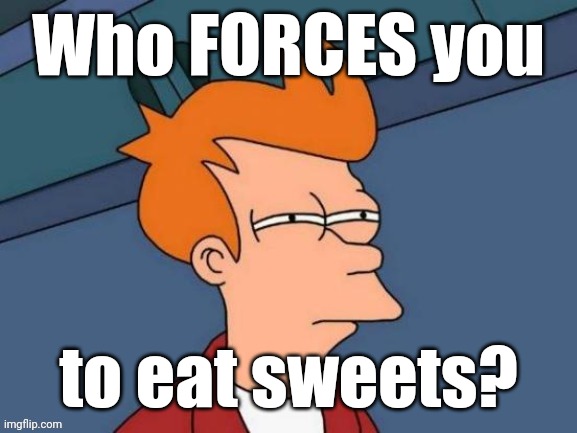Fry is not sure... | Who FORCES you to eat sweets? | image tagged in fry is not sure | made w/ Imgflip meme maker