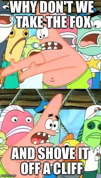 Put It Somewhere Else Patrick | WHY DON'T WE TAKE THE FOX AND SHOVE IT OFF A CLIFF | image tagged in memes,put it somewhere else patrick | made w/ Imgflip meme maker