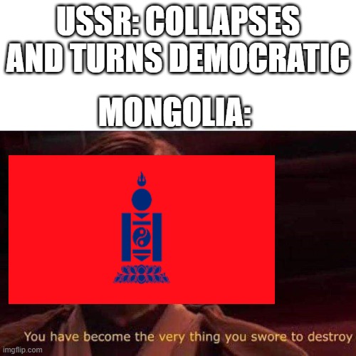 Funni Ideoligies | USSR: COLLAPSES AND TURNS DEMOCRATIC; MONGOLIA: | image tagged in you have become the very thing you swore to destroy | made w/ Imgflip meme maker