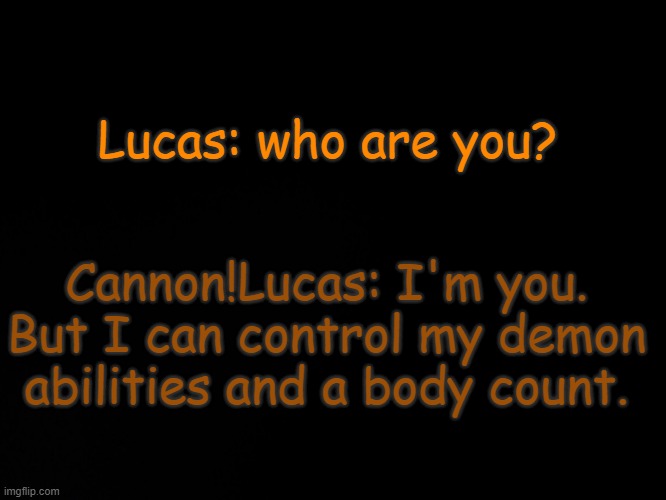 Cannon!Lucas is an edgy bish :\ | Lucas: who are you? Cannon!Lucas: I'm you. But I can control my demon abilities and a body count. | image tagged in blck | made w/ Imgflip meme maker