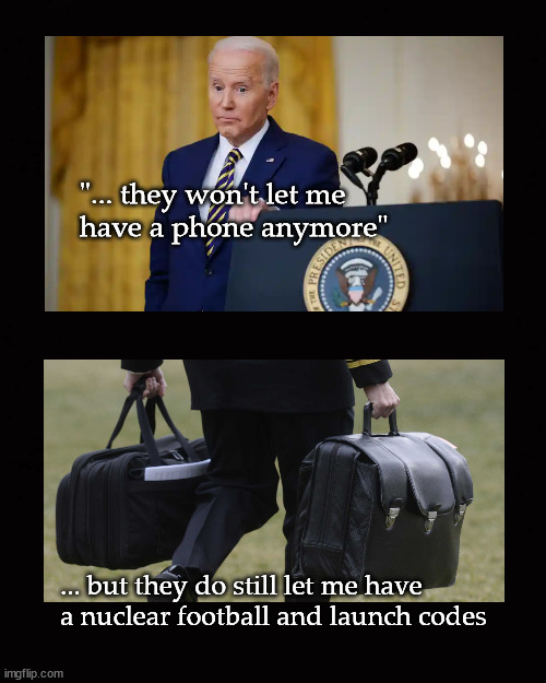 Biden ... they won't let me have a phone ... | "... they won't let me 
have a phone anymore"; ... but they do still let me have 
a nuclear football and launch codes | image tagged in joe biden | made w/ Imgflip meme maker