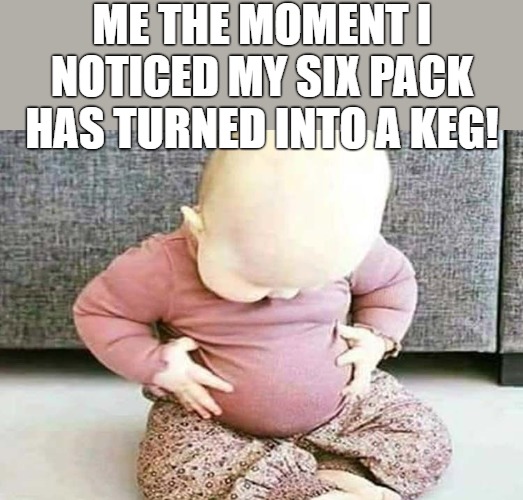 I NEED TO WORK OUT | ME THE MOMENT I NOTICED MY SIX PACK HAS TURNED INTO A KEG! | image tagged in baby looking at stomach | made w/ Imgflip meme maker