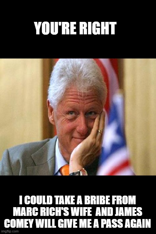 smiling bill clinton | YOU'RE RIGHT I COULD TAKE A BRIBE FROM MARC RICH'S WIFE  AND JAMES COMEY WILL GIVE ME A PASS AGAIN | image tagged in smiling bill clinton | made w/ Imgflip meme maker