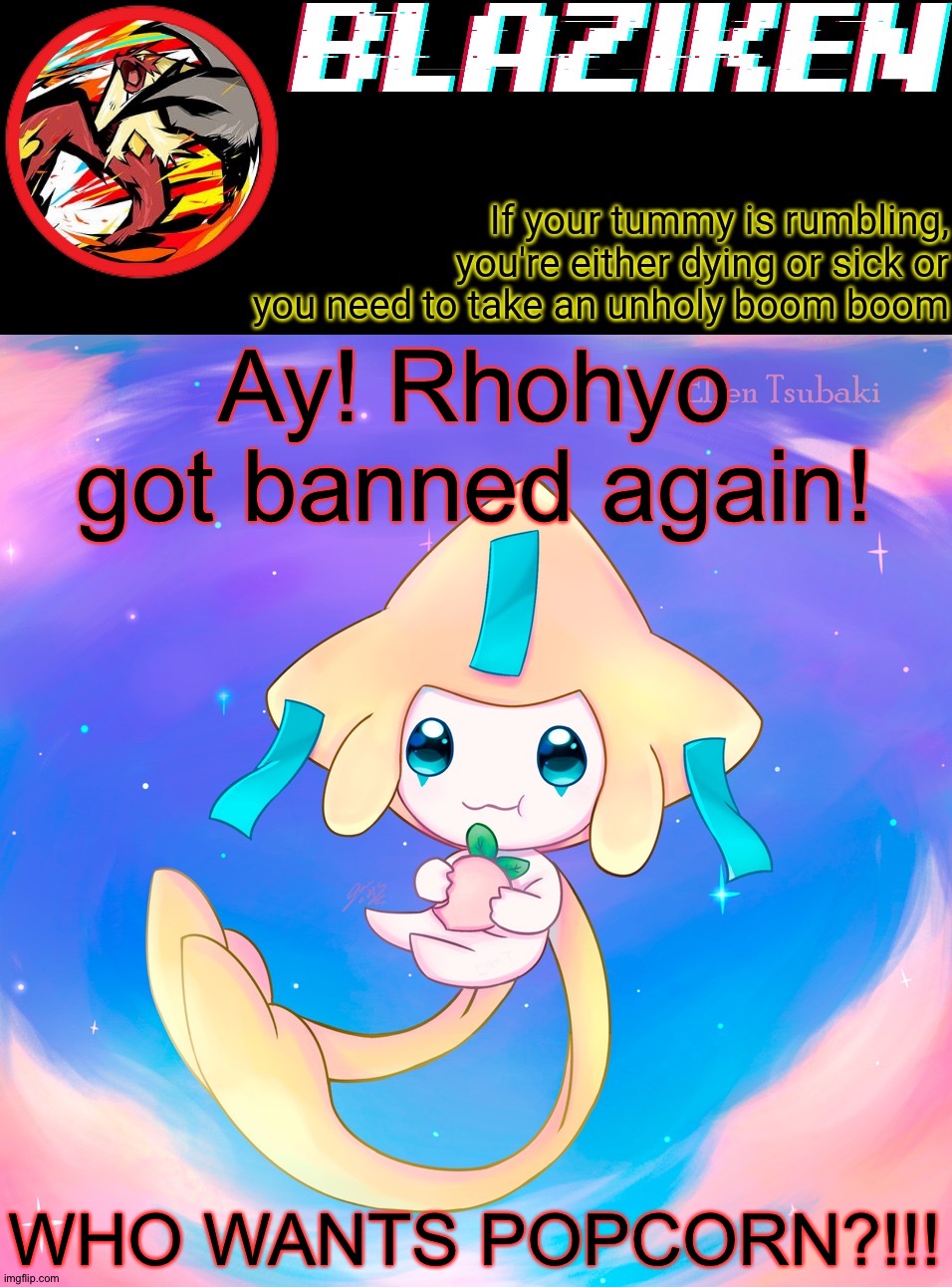 Blaziken's jirachi temp | Ay! Rhohyo got banned again! WHO WANTS POPCORN?!!! | image tagged in blaziken's jirachi temp | made w/ Imgflip meme maker