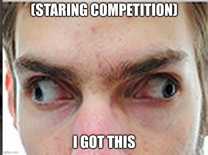 Staring Competition's | (STARING COMPETITION); I GOT THIS | image tagged in cross eyes | made w/ Imgflip meme maker