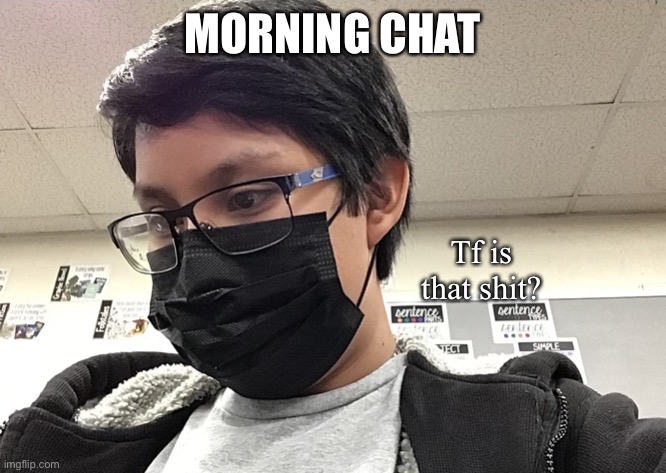 Tf is that shit? | MORNING CHAT | image tagged in tf is that shit | made w/ Imgflip meme maker