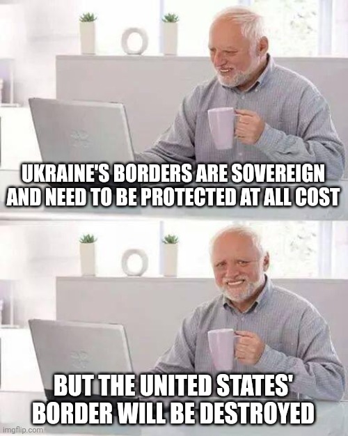 There's a reason the war mongerers in Washington want war and want to "protect" Ukraine's borders and not our own. | UKRAINE'S BORDERS ARE SOVEREIGN AND NEED TO BE PROTECTED AT ALL COST; BUT THE UNITED STATES' BORDER WILL BE DESTROYED | image tagged in memes,hide the pain harold,ukraine,united states | made w/ Imgflip meme maker