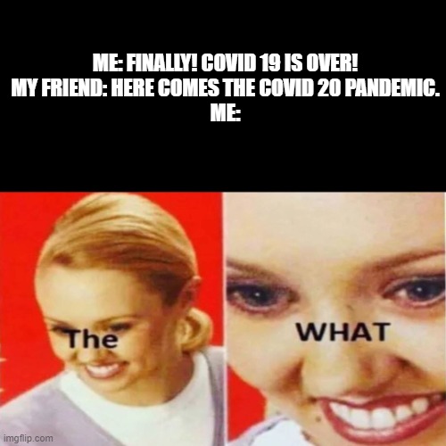 The WHAT?!! | ME: FINALLY! COVID 19 IS OVER!
MY FRIEND: HERE COMES THE COVID 20 PANDEMIC.
ME: | image tagged in the what,covid | made w/ Imgflip meme maker