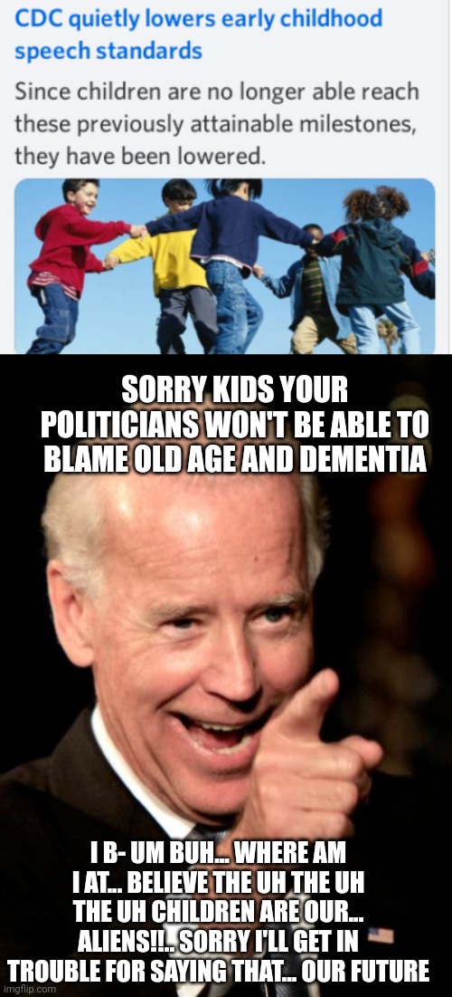 SORRY KIDS YOUR POLITICIANS WON'T BE ABLE TO BLAME OLD AGE AND DEMENTIA; I B- UM BUH... WHERE AM I AT... BELIEVE THE UH THE UH THE UH CHILDREN ARE OUR... ALIENS!!.. SORRY I'LL GET IN TROUBLE FOR SAYING THAT... OUR FUTURE | image tagged in memes,smilin biden | made w/ Imgflip meme maker