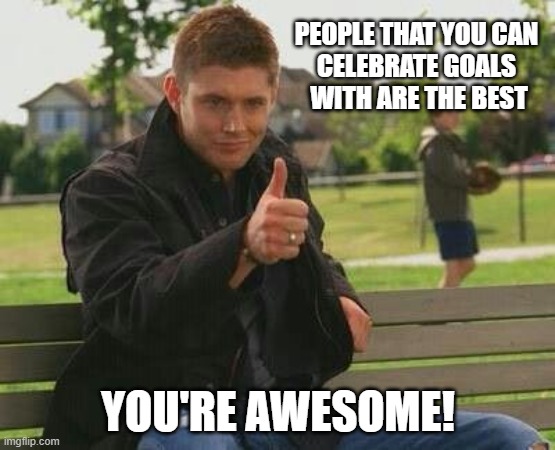 you're awesome dean winchester meme | PEOPLE THAT YOU CAN 
CELEBRATE GOALS 
WITH ARE THE BEST; YOU'RE AWESOME! | image tagged in dean approves,awesome,funny memes,positive thinking,positivity,bill murray you're awesome | made w/ Imgflip meme maker