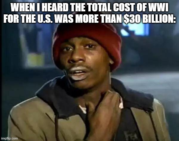 ww1 knowledge | WHEN I HEARD THE TOTAL COST OF WWI FOR THE U.S. WAS MORE THAN $30 BILLION: | image tagged in memes,y'all got any more of that | made w/ Imgflip meme maker
