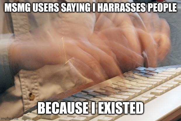 Existing is not harrassment | MSMG USERS SAYING I HARRASSES PEOPLE; BECAUSE I EXISTED | image tagged in typing fast | made w/ Imgflip meme maker