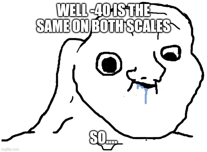 Brainlet Stupid | WELL -40 IS THE SAME ON BOTH SCALES SO.... | image tagged in brainlet stupid | made w/ Imgflip meme maker