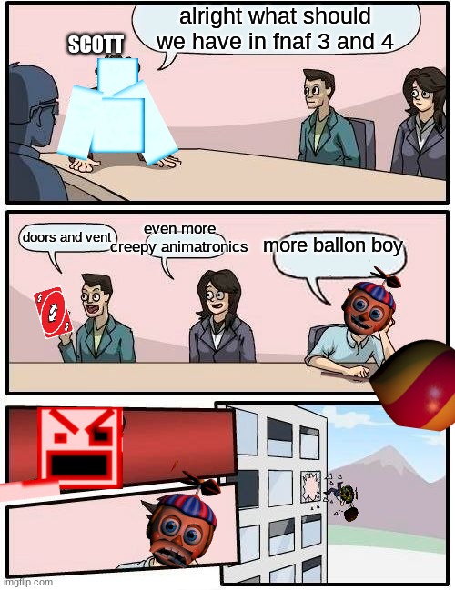 Boardroom Meeting Suggestion | SCOTT; alright what should we have in fnaf 3 and 4; even more creepy animatronics; doors and vent; more ballon boy | image tagged in memes,boardroom meeting suggestion | made w/ Imgflip meme maker