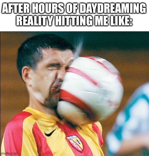 Reality hittin | AFTER HOURS OF DAYDREAMING REALITY HITTING ME LIKE: | image tagged in getting hit in the face by a soccer ball | made w/ Imgflip meme maker