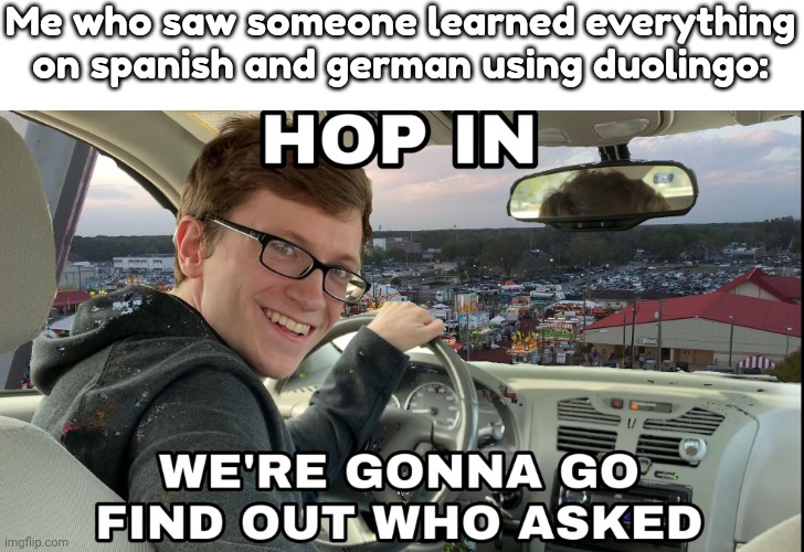 Hop in we're gonna find who asked | Me who saw someone learned everything on spanish and german using duolingo: | image tagged in hop in we're gonna find who asked | made w/ Imgflip meme maker