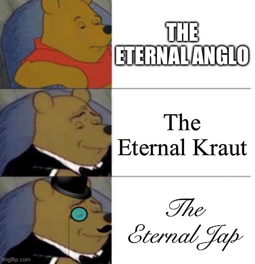 The Eternal Anglo vs The Eternal Kraut vs The Eternal Jap | THE ETERNAL ANGLO; The Eternal Kraut; The Eternal Jap | image tagged in tuxedo winnie the pooh 3 panel | made w/ Imgflip meme maker
