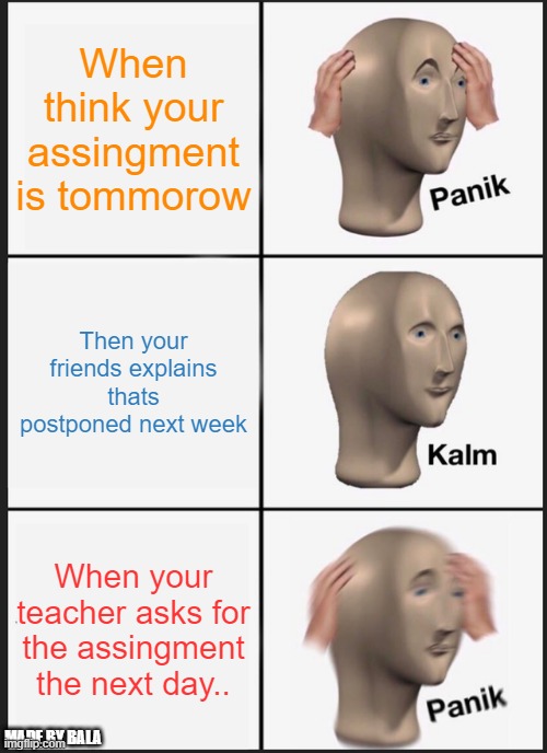 Panik Kalm Panik | When think your assingment is tommorow; Then your friends explains thats postponed next week; When your teacher asks for the assingment the next day.. MADE BY BALA | image tagged in memes,panik kalm panik | made w/ Imgflip meme maker