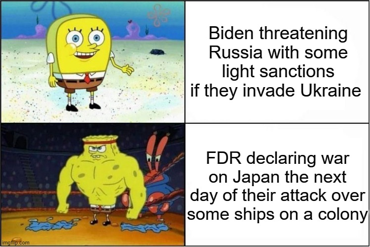 FDR had no second thoughts, Biden's past deals mean that our economy will hurt badly according to him | Biden threatening Russia with some light sanctions if they invade Ukraine; FDR declaring war on Japan the next day of their attack over some ships on a colony | image tagged in weak vs strong spongebob,america,then vs now | made w/ Imgflip meme maker