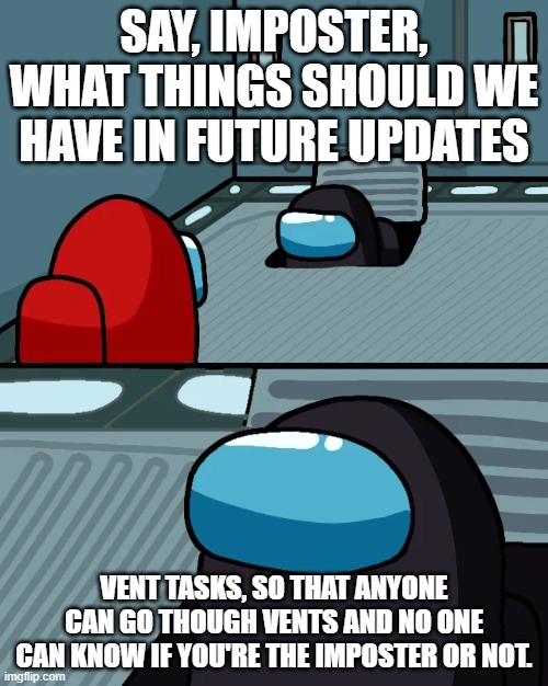 A good idea | SAY, IMPOSTER, WHAT THINGS SHOULD WE HAVE IN FUTURE UPDATES; VENT TASKS, SO THAT ANYONE CAN GO THOUGH VENTS AND NO ONE CAN KNOW IF YOU'RE THE IMPOSTER OR NOT. | image tagged in impostor of the vent | made w/ Imgflip meme maker