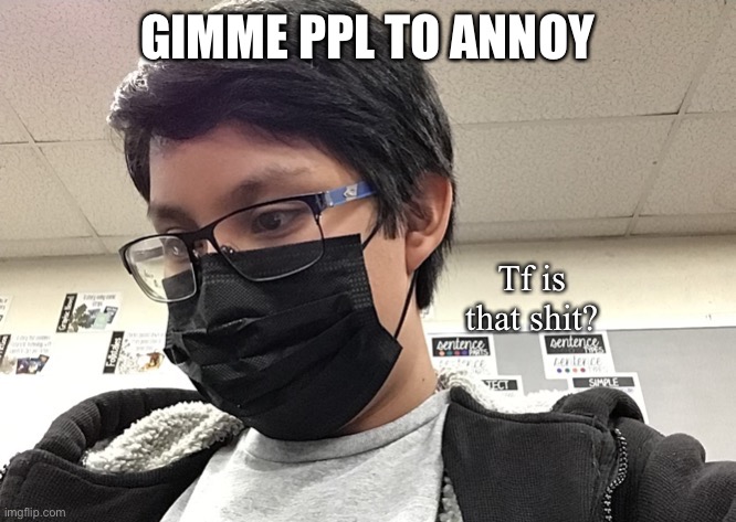 bcuz Rick and Nocturnum got boring and Im not done being a little shithead (very funny Rick, but can you pls become funny?) | GIMME PPL TO ANNOY | image tagged in tf is that shit | made w/ Imgflip meme maker