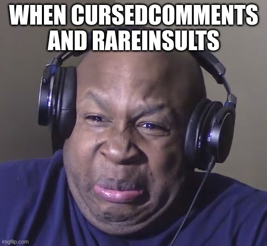 Cringe | WHEN CURSEDCOMMENTS AND RAREINSULTS | image tagged in cringe | made w/ Imgflip meme maker