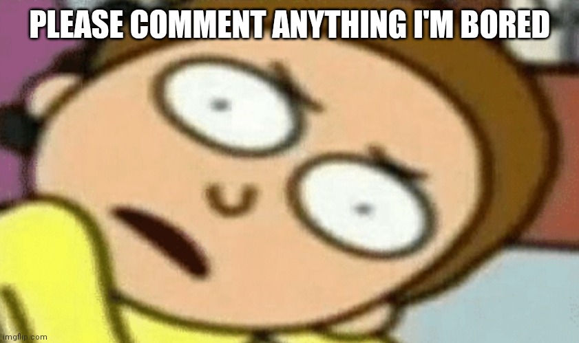 PLEASE COMMENT ANYTHING I'M BORED | image tagged in die | made w/ Imgflip meme maker