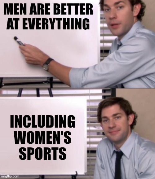 Jim Halpert White board template | MEN ARE BETTER AT EVERYTHING INCLUDING WOMEN'S SPORTS | image tagged in jim halpert white board template | made w/ Imgflip meme maker
