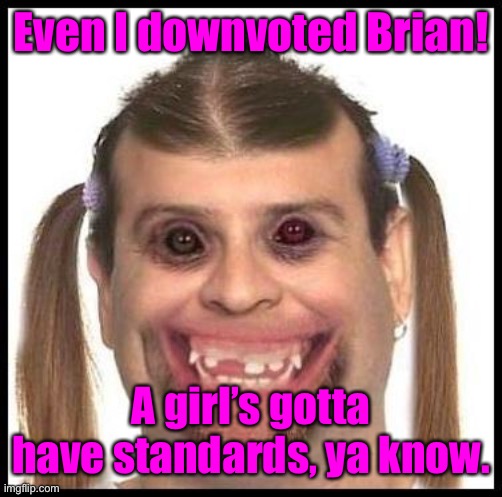 Ugly girls | Even I downvoted Brian! A girl’s gotta have standards, ya know. | image tagged in ugly girls | made w/ Imgflip meme maker