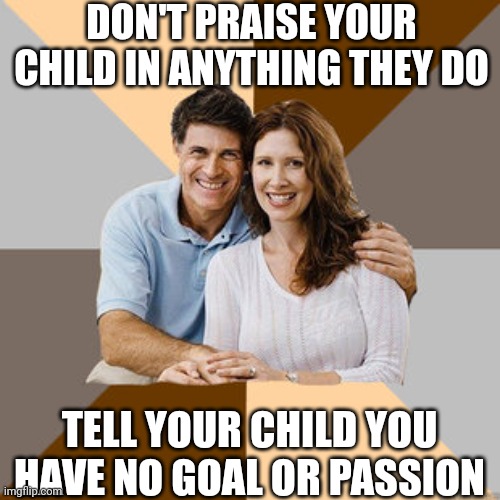 Scumbag Parents | DON'T PRAISE YOUR CHILD IN ANYTHING THEY DO; TELL YOUR CHILD YOU HAVE NO GOAL OR PASSION | image tagged in scumbag parents | made w/ Imgflip meme maker