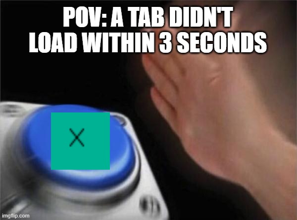 Blank Nut Button | POV: A TAB DIDN'T LOAD WITHIN 3 SECONDS | image tagged in memes,blank nut button | made w/ Imgflip meme maker