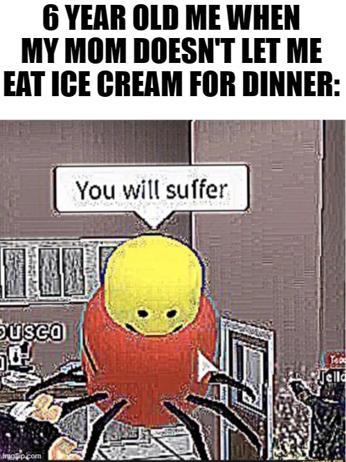 6 year old me vs mom | 6 YEAR OLD ME WHEN MY MOM DOESN'T LET ME EAT ICE CREAM FOR DINNER: | image tagged in you will suffer | made w/ Imgflip meme maker